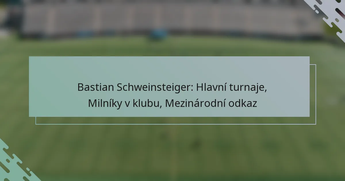 Bastian Schweinsteiger: Hlavní turnaje, Milníky v klubu, Mezinárodní odkaz