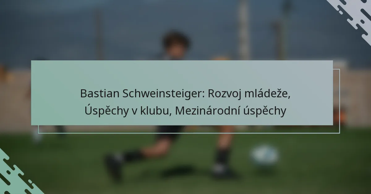 Bastian Schweinsteiger: Rozvoj mládeže, Úspěchy v klubu, Mezinárodní úspěchy