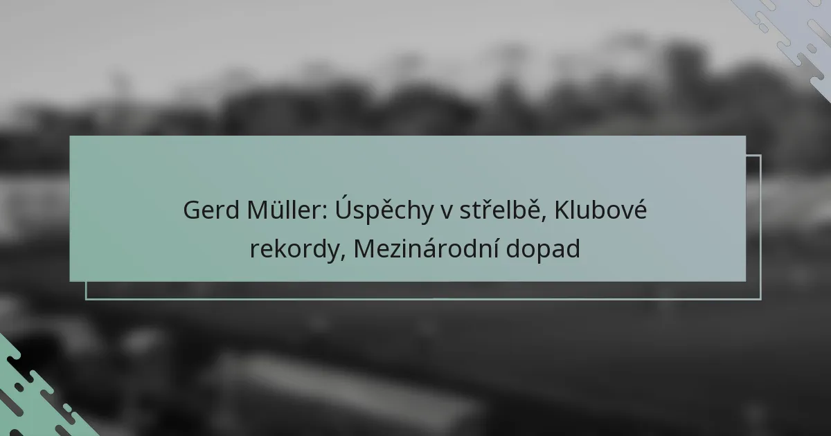 Gerd Müller: Úspěchy v střelbě, Klubové rekordy, Mezinárodní dopad