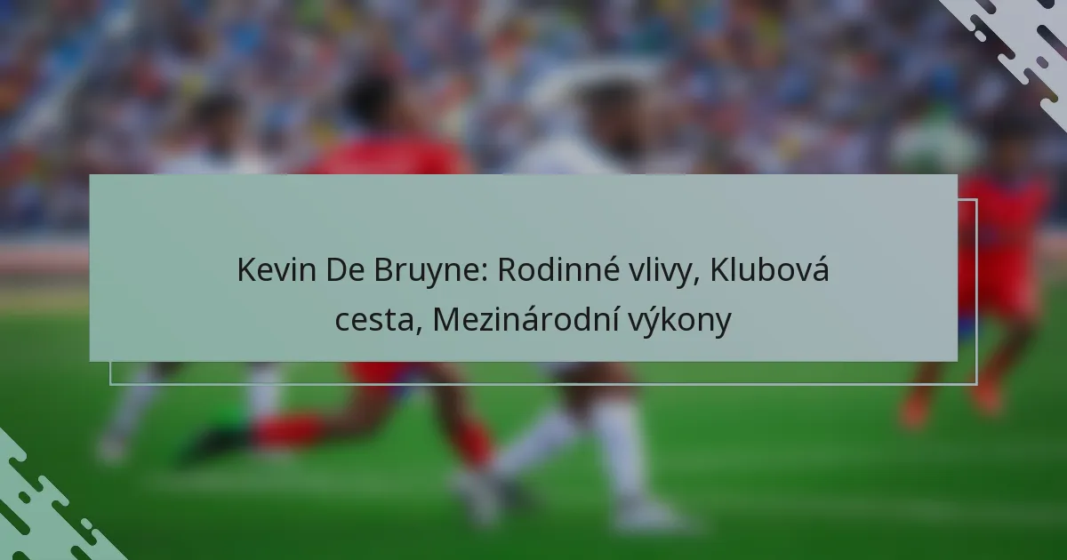 Kevin De Bruyne: Rodinné vlivy, Klubová cesta, Mezinárodní výkony