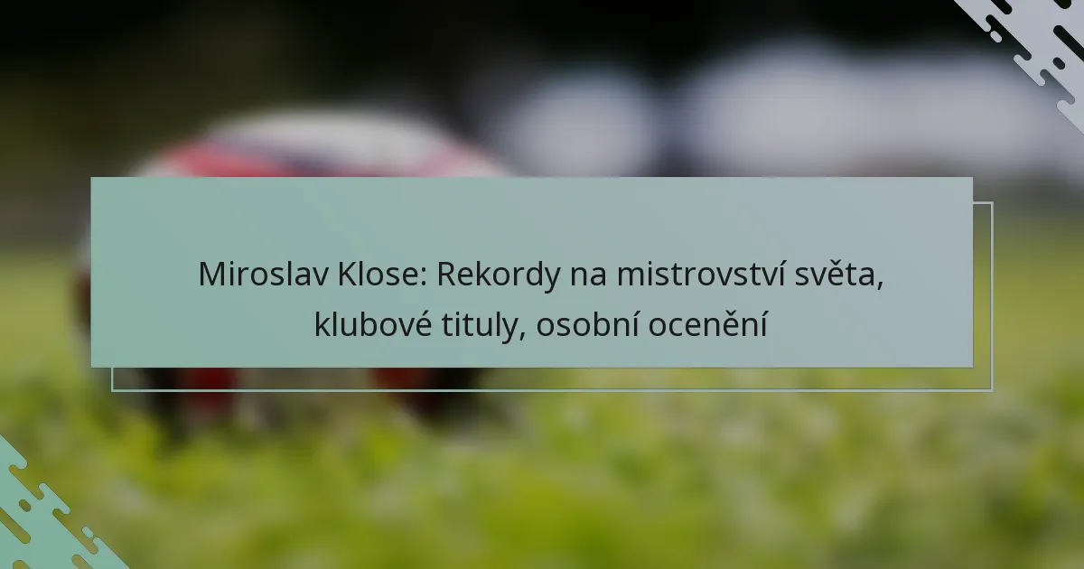 Miroslav Klose: Rekordy na mistrovství světa, klubové tituly, osobní ocenění