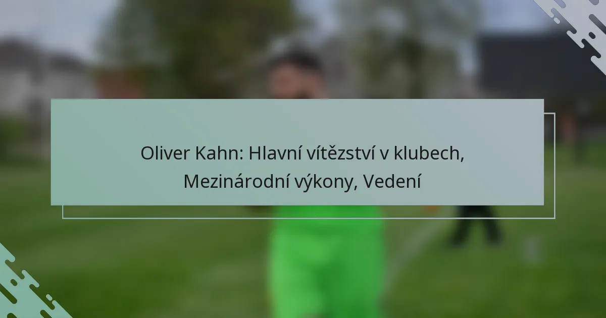 Oliver Kahn: Hlavní vítězství v klubech, Mezinárodní výkony, Vedení