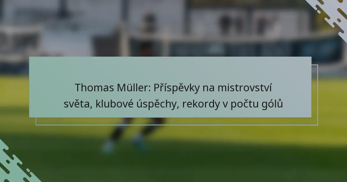 Thomas Müller: Příspěvky na mistrovství světa, klubové úspěchy, rekordy v počtu gólů