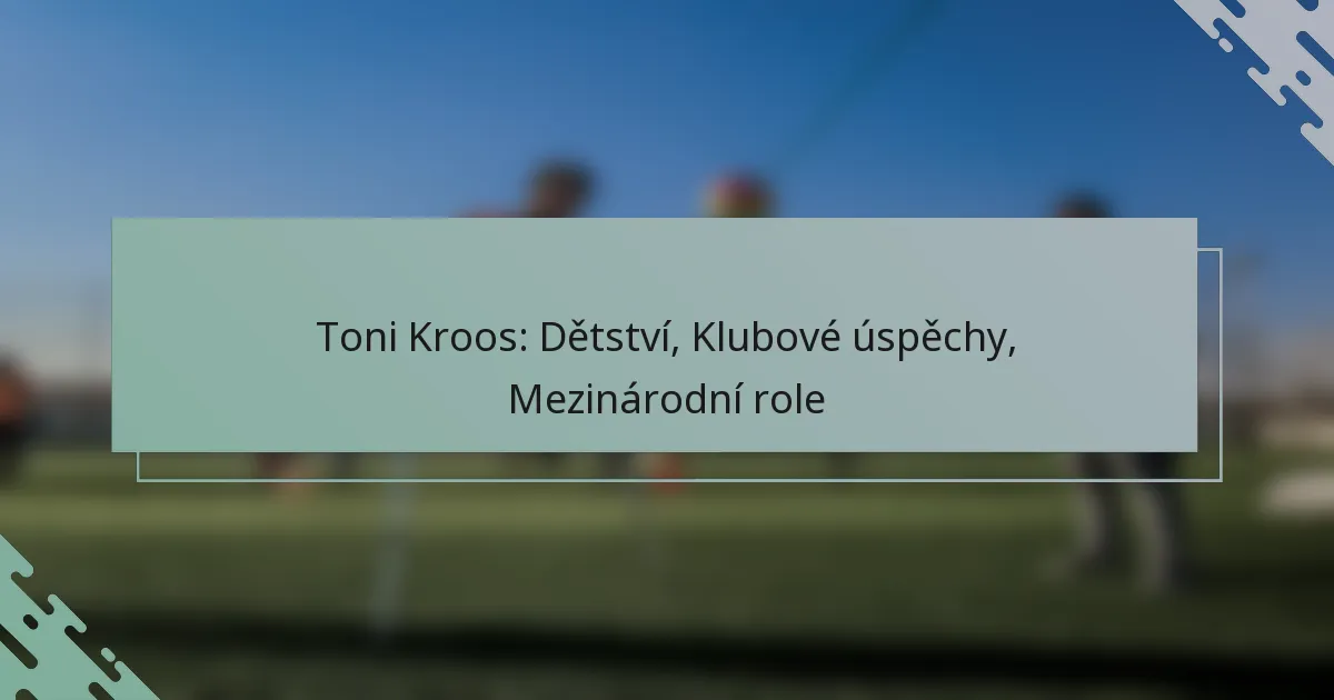 Toni Kroos: Dětství, Klubové úspěchy, Mezinárodní role
