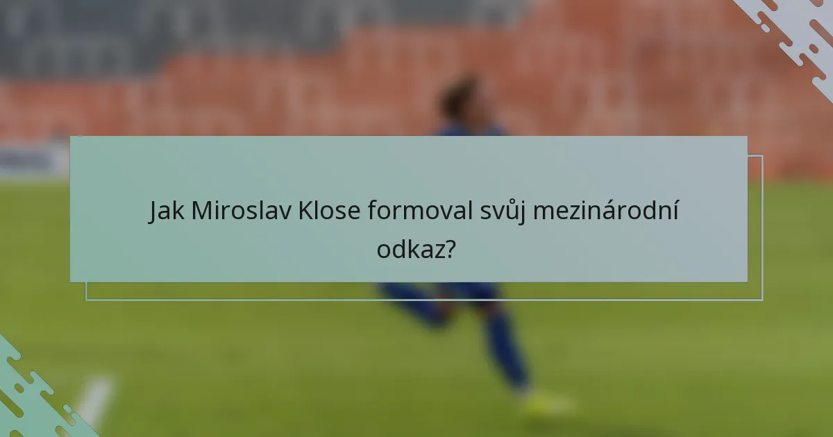 Jak Miroslav Klose formoval svůj mezinárodní odkaz?