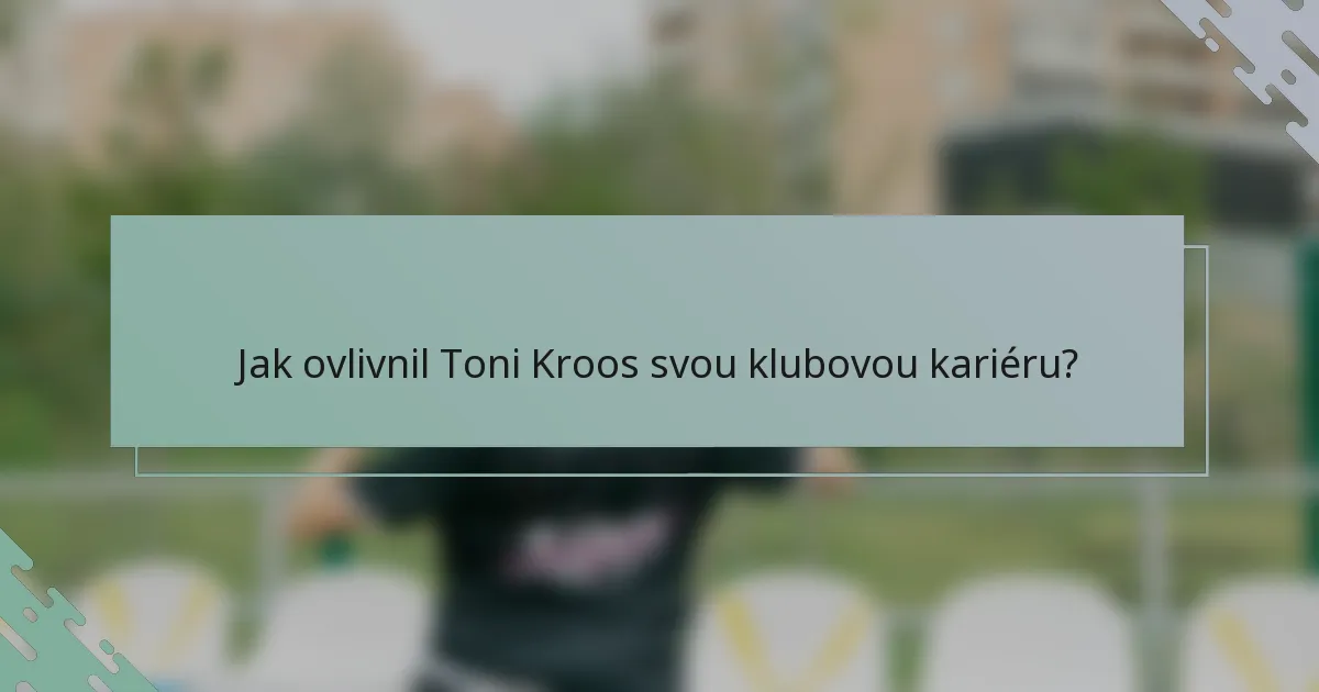 Jak ovlivnil Toni Kroos svou klubovou kariéru?