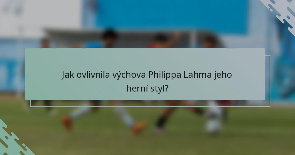 Jak ovlivnila výchova Philippa Lahma jeho herní styl?
