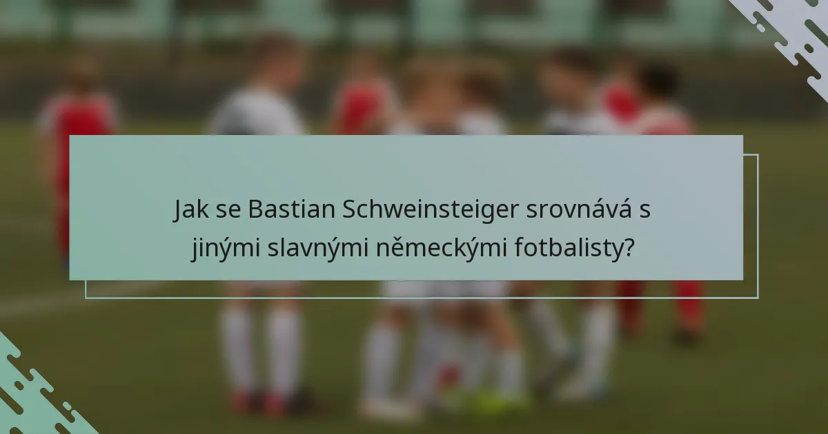 Jak se Bastian Schweinsteiger srovnává s jinými slavnými německými fotbalisty?