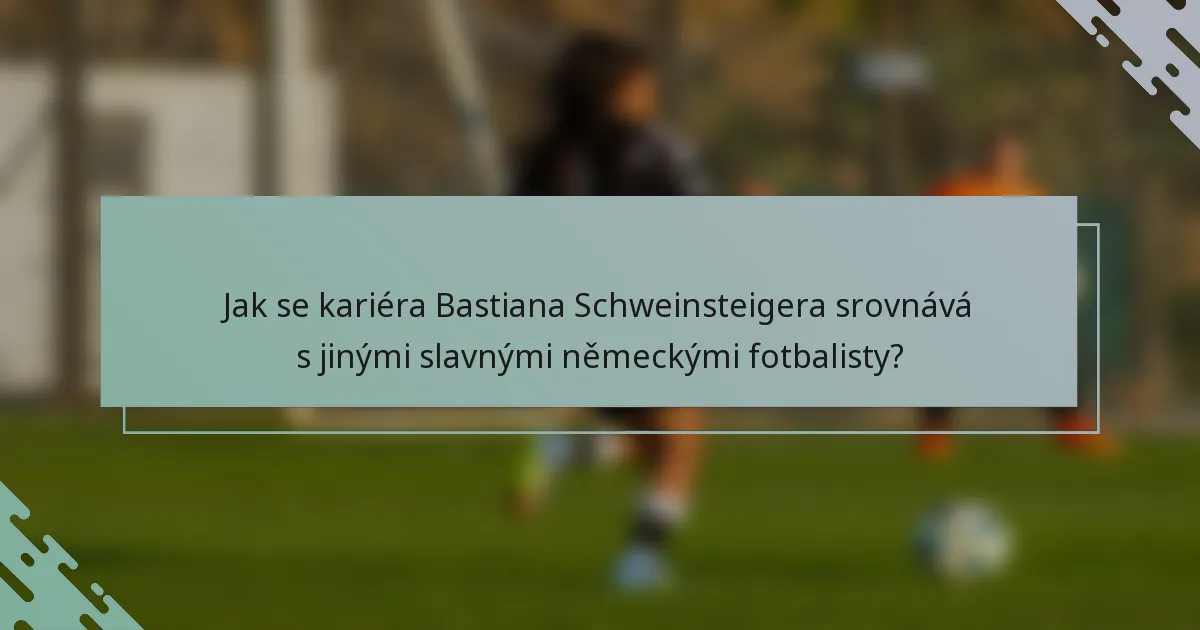 Jak se kariéra Bastiana Schweinsteigera srovnává s jinými slavnými německými fotbalisty?