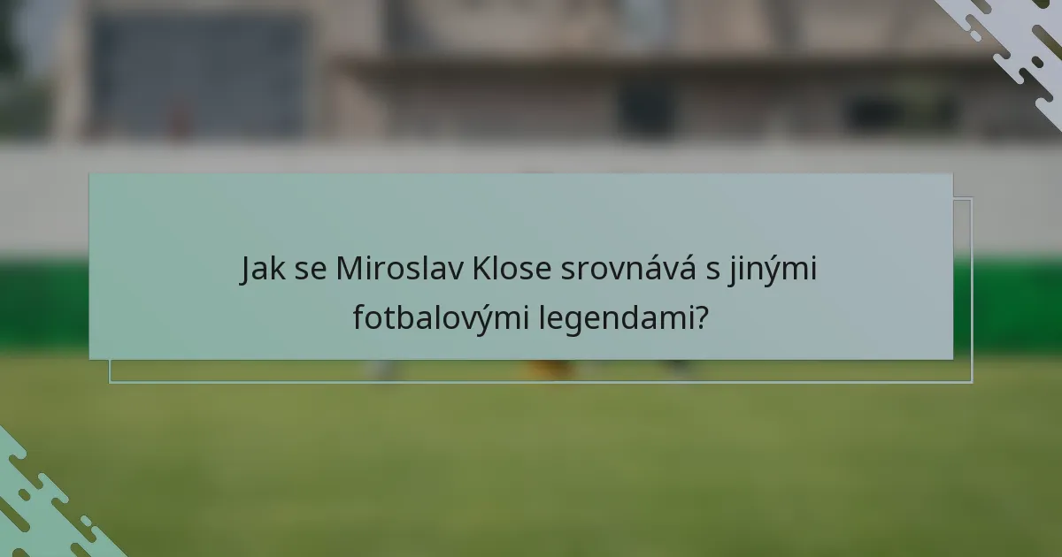 Jak se Miroslav Klose srovnává s jinými fotbalovými legendami?