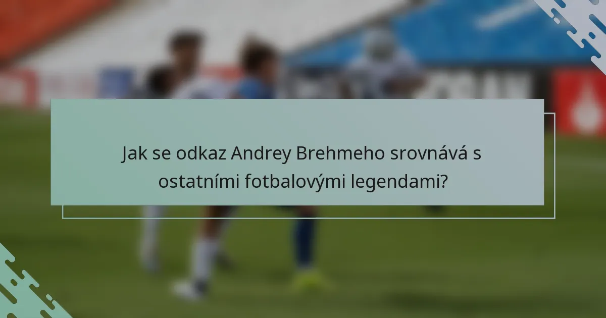 Jak se odkaz Andrey Brehmeho srovnává s ostatními fotbalovými legendami?