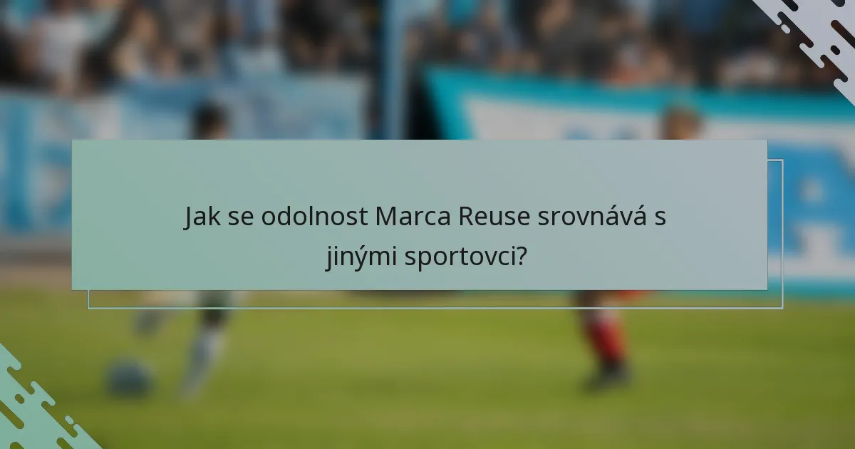 Jak se odolnost Marca Reuse srovnává s jinými sportovci?