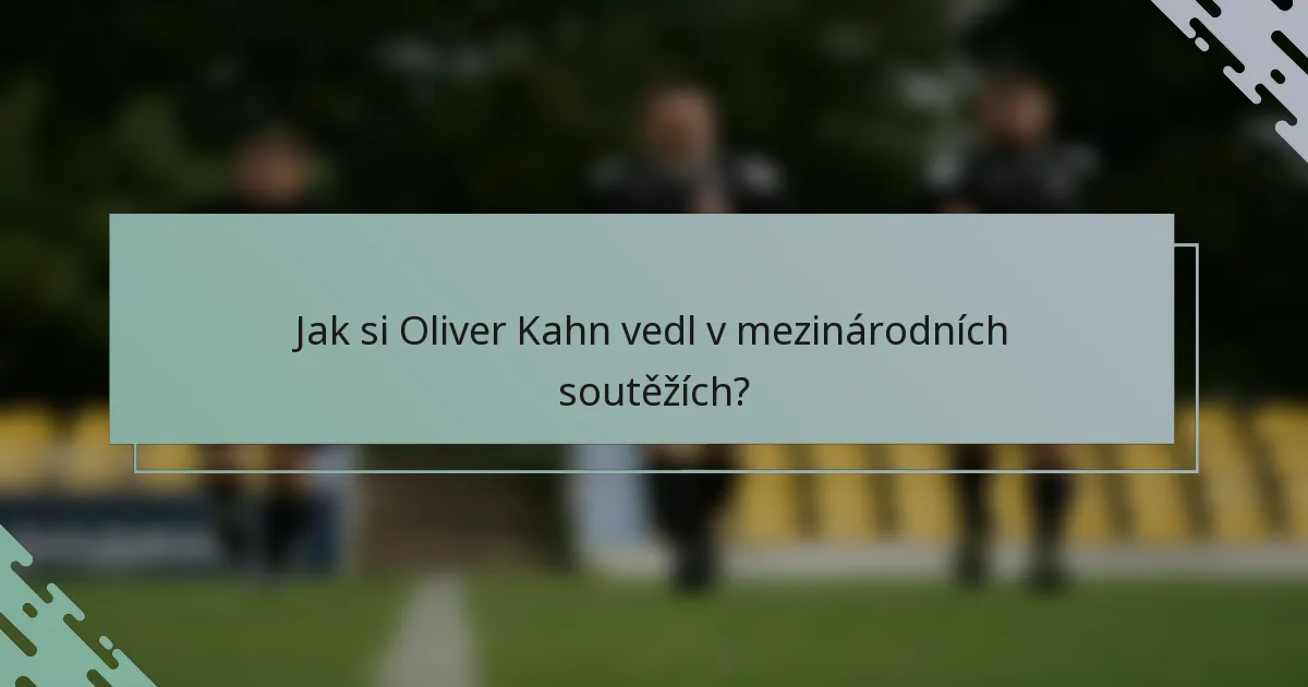 Jak si Oliver Kahn vedl v mezinárodních soutěžích?