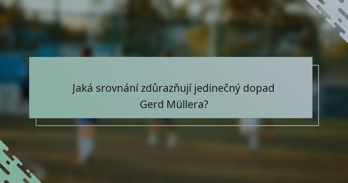 Jaká srovnání zdůrazňují jedinečný dopad Gerd Müllera?