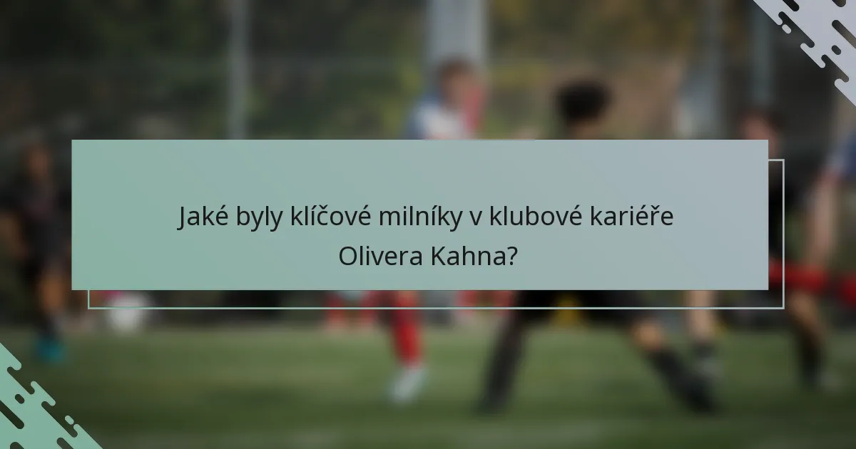 Jaké byly klíčové milníky v klubové kariéře Olivera Kahna?