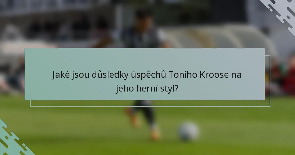 Jaké jsou důsledky úspěchů Toniho Kroose na jeho herní styl?