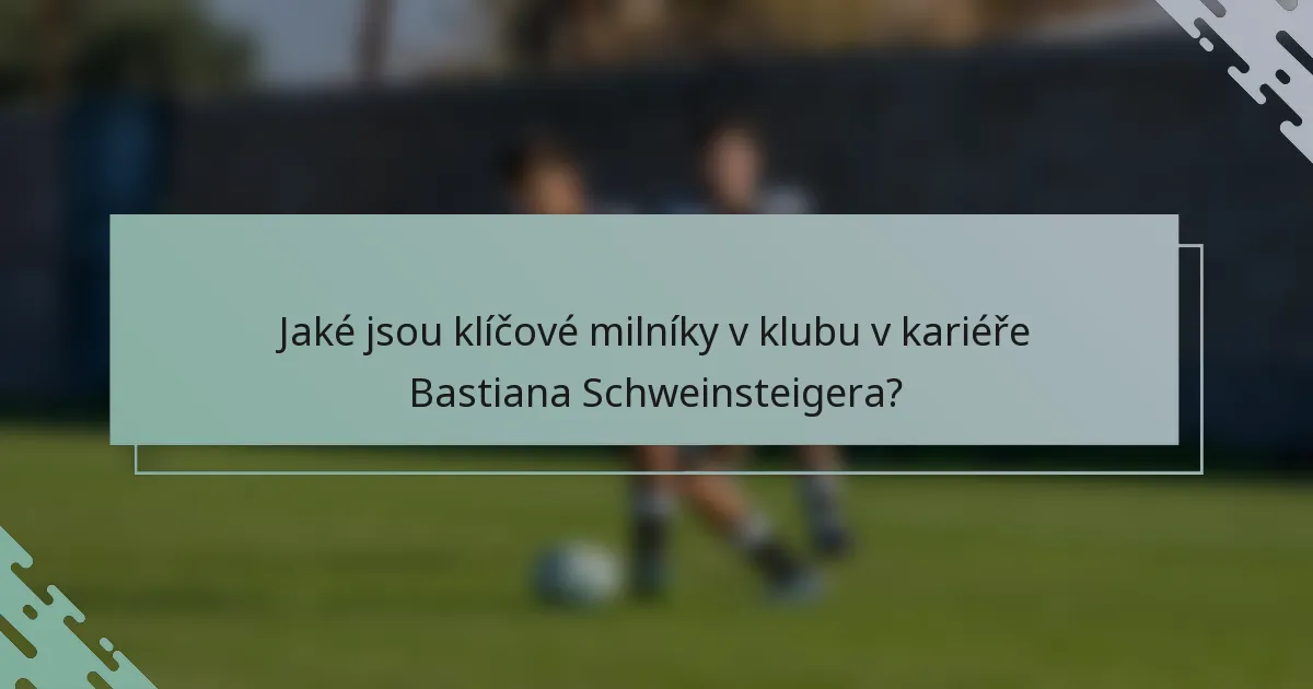Jaké jsou klíčové milníky v klubu v kariéře Bastiana Schweinsteigera?