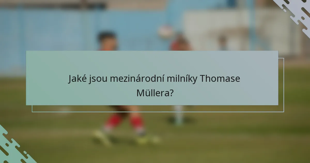 Jaké jsou mezinárodní milníky Thomase Müllera?