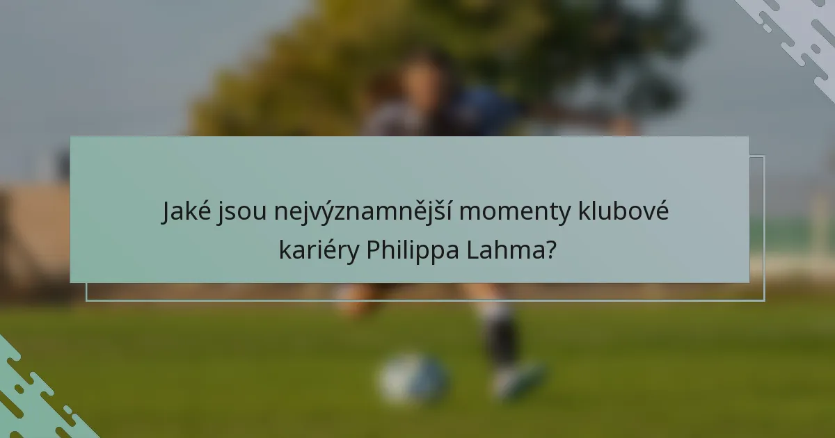 Jaké jsou nejvýznamnější momenty klubové kariéry Philippa Lahma?