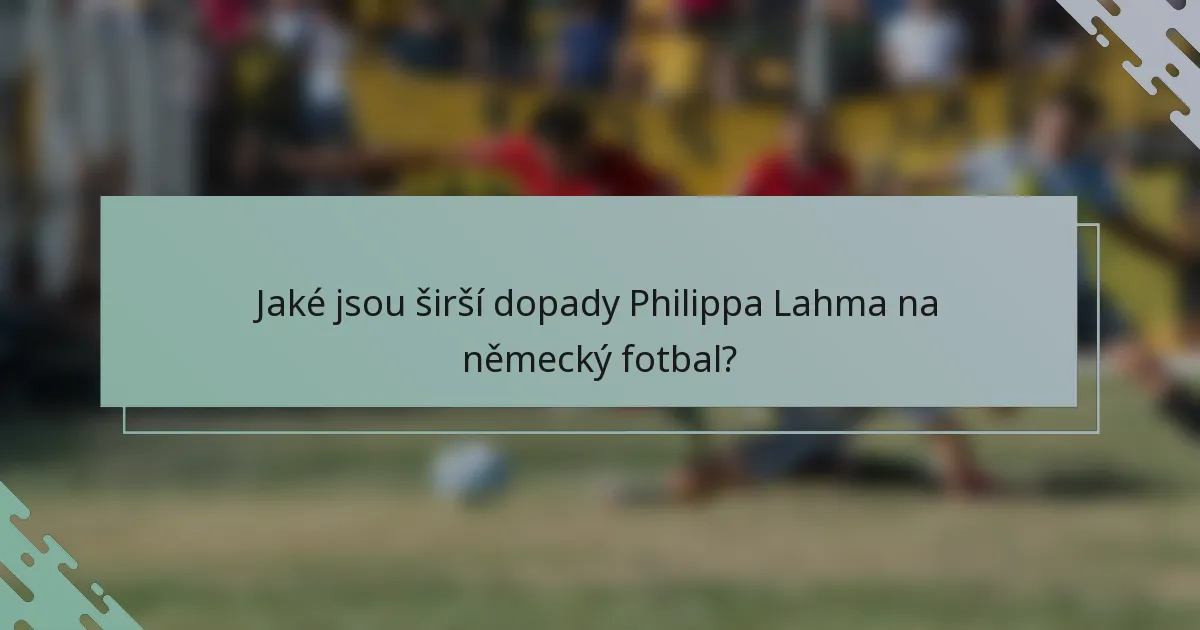 Jaké jsou širší dopady Philippa Lahma na německý fotbal?