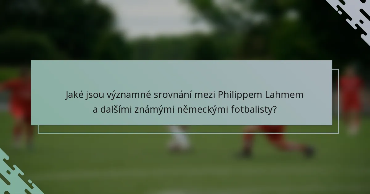 Jaké jsou významné srovnání mezi Philippem Lahmem a dalšími známými německými fotbalisty?