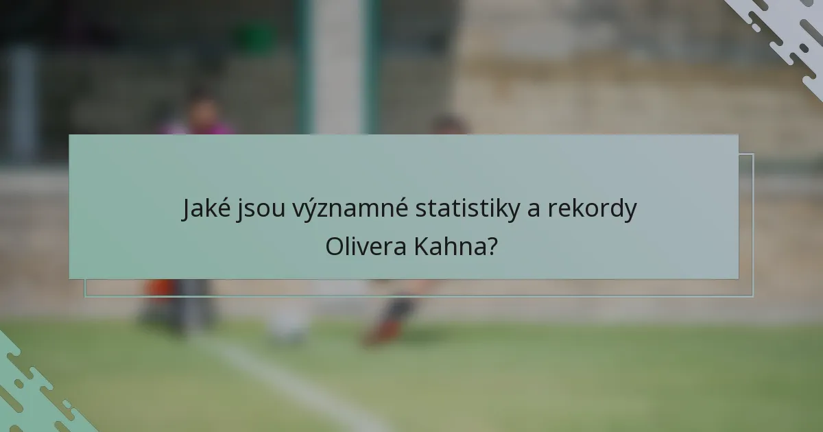 Jaké jsou významné statistiky a rekordy Olivera Kahna?