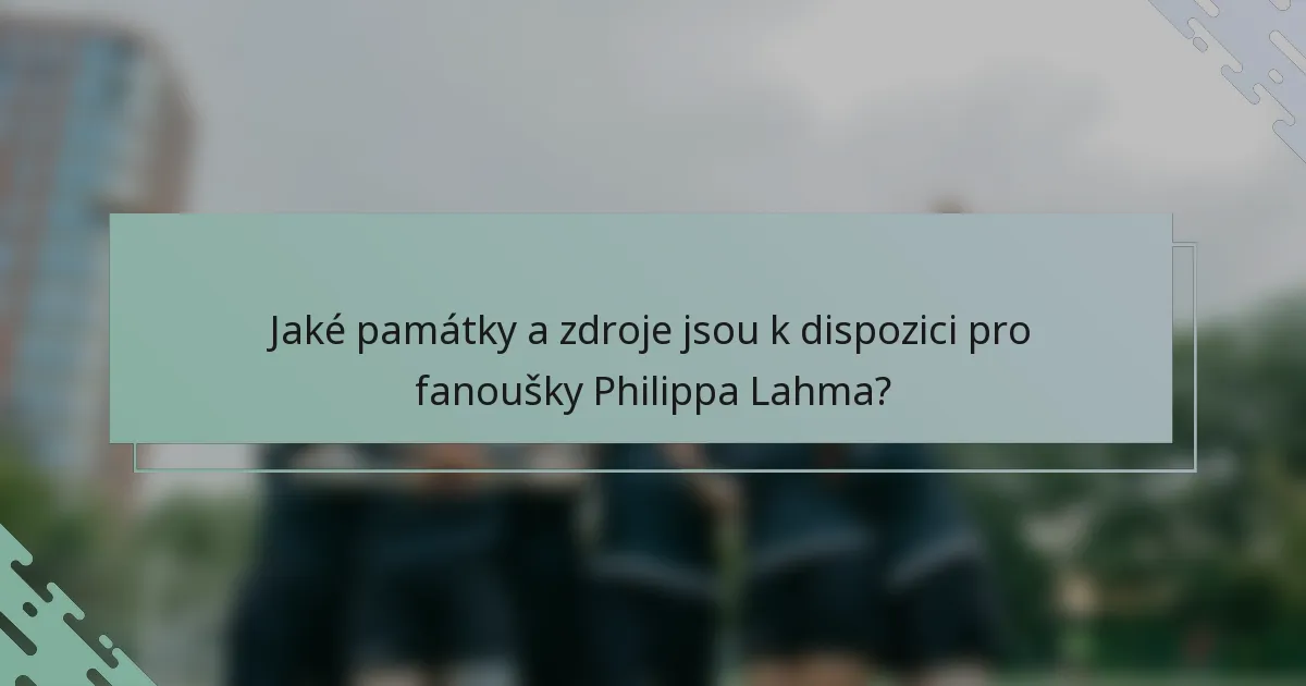 Jaké památky a zdroje jsou k dispozici pro fanoušky Philippa Lahma?