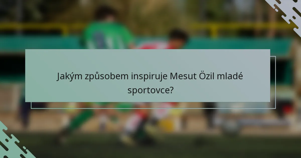 Jakým způsobem inspiruje Mesut Özil mladé sportovce?