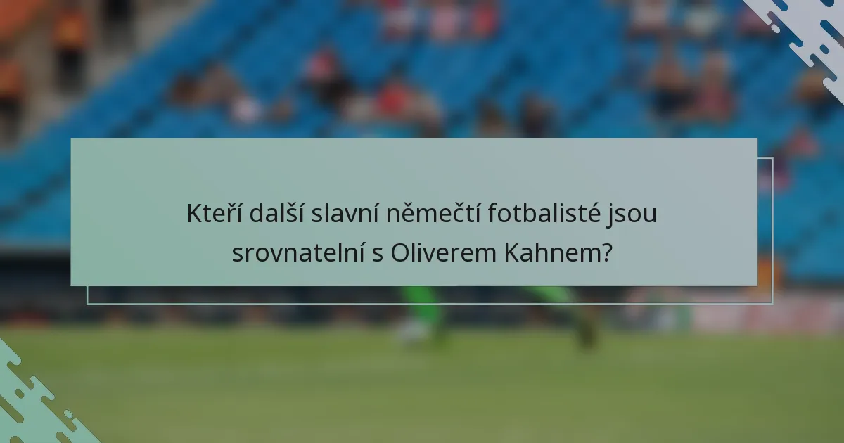 Kteří další slavní němečtí fotbalisté jsou srovnatelní s Oliverem Kahnem?
